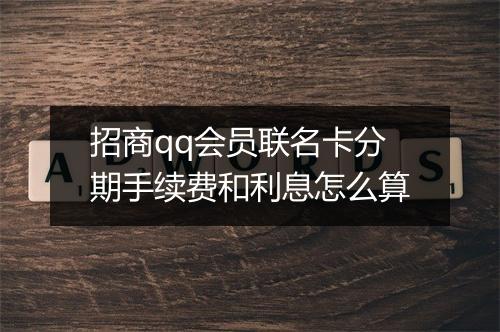 招商qq会员联名卡分期手续费和利息怎么算