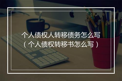 个人债权人转移债务怎么写（个人债权转移书怎么写）