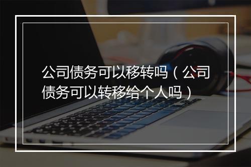 公司债务可以移转吗（公司债务可以转移给个人吗）