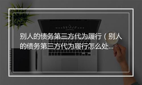 别人的债务第三方代为履行（别人的债务第三方代为履行怎么处理）