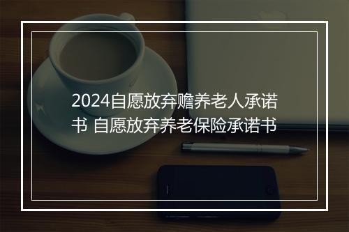 2024自愿放弃赡养老人承诺书 自愿放弃养老保险承诺书