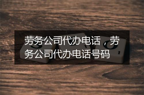 劳务公司代办电话，劳务公司代办电话号码