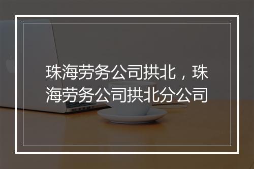 珠海劳务公司拱北，珠海劳务公司拱北分公司