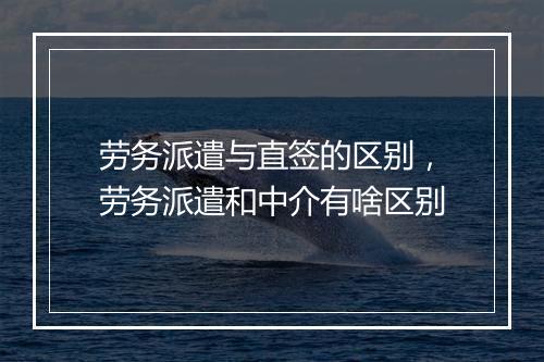 劳务派遣与直签的区别，劳务派遣和中介有啥区别