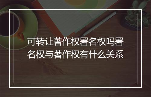 可转让著作权署名权吗署名权与著作权有什么关系