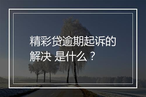 精彩贷逾期起诉的解决 是什么？