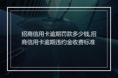 招商信用卡逾期罚款多少钱,招商信用卡逾期违约金收费标准