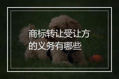 商标转让受让方的义务有哪些