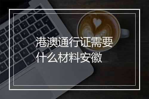 港澳通行证需要什么材料安徽