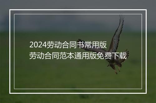 2024劳动合同书常用版 劳动合同范本通用版免费下载