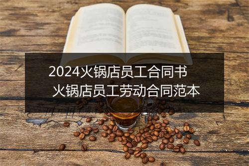 2024火锅店员工合同书 火锅店员工劳动合同范本