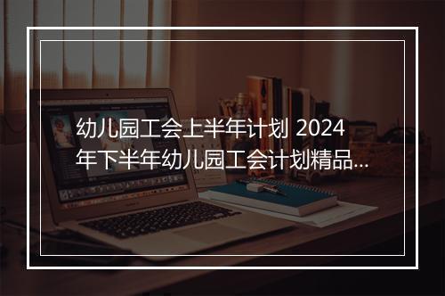 幼儿园工会上半年计划 2024年下半年幼儿园工会计划精品范文10篇
