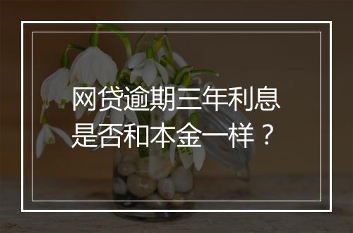 网贷逾期三年利息是否和本金一样？