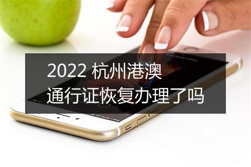 2022 杭州港澳通行证恢复办理了吗