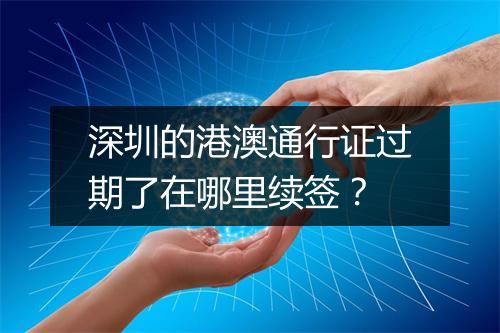 深圳的港澳通行证过期了在哪里续签？