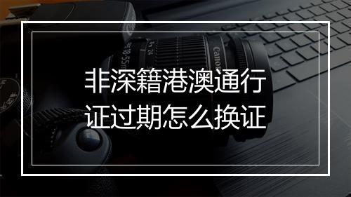 非深籍港澳通行证过期怎么换证