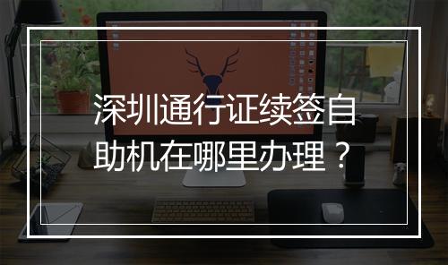 深圳通行证续签自助机在哪里办理？