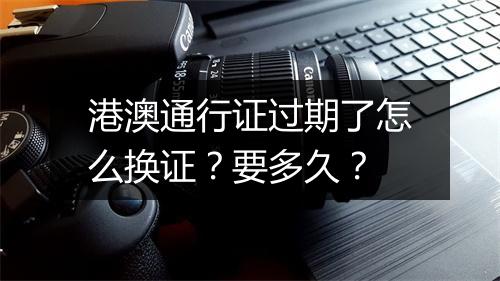 港澳通行证过期了怎么换证？要多久？