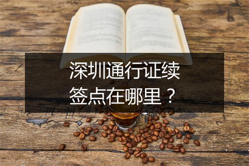 深圳通行证续签点在哪里？