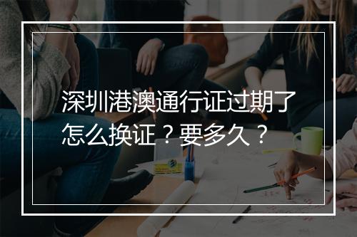 深圳港澳通行证过期了怎么换证？要多久？