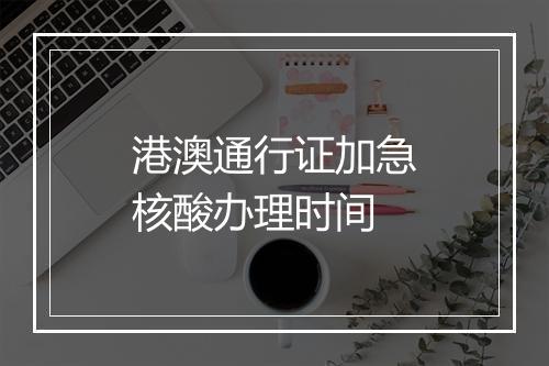 港澳通行证加急核酸办理时间