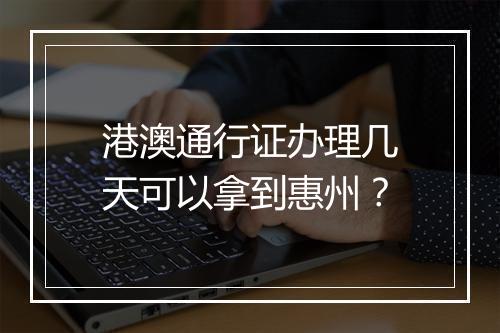 港澳通行证办理几天可以拿到惠州？
