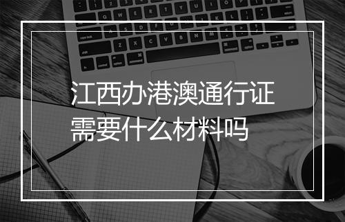 江西办港澳通行证需要什么材料吗