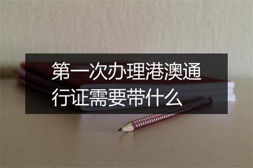 第一次办理港澳通行证需要带什么