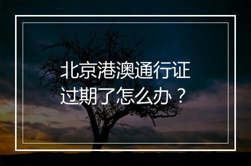 北京港澳通行证过期了怎么办？