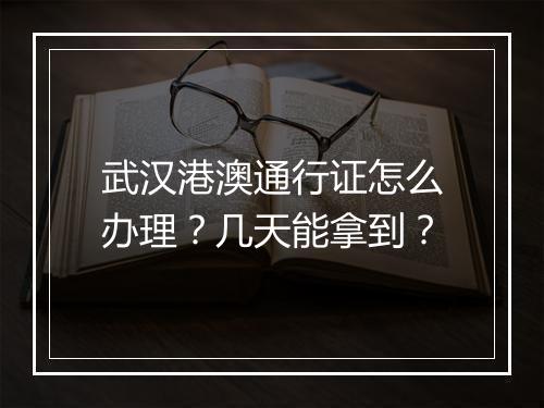 武汉港澳通行证怎么办理？几天能拿到？