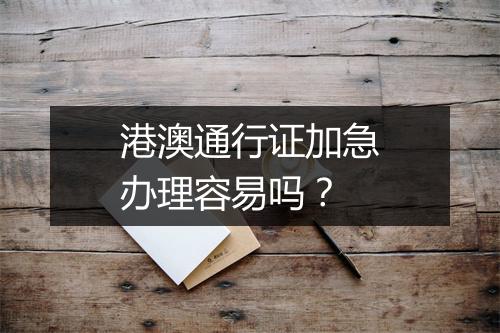 港澳通行证加急办理容易吗？