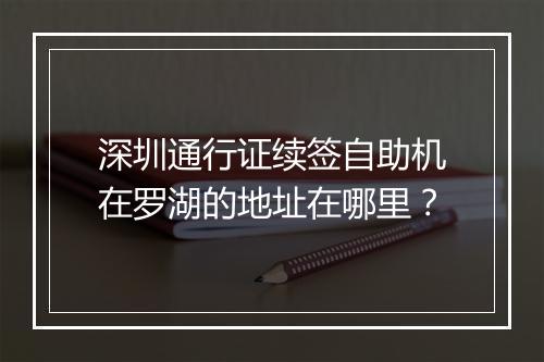 深圳通行证续签自助机在罗湖的地址在哪里？