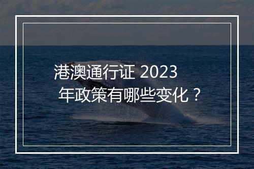 港澳通行证 2023 年政策有哪些变化？