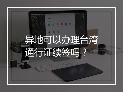 异地可以办理台湾通行证续签吗？