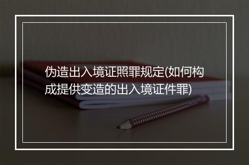 伪造出入境证照罪规定(如何构成提供变造的出入境证件罪)