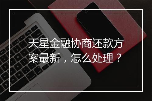 天星金融协商还款方案最新，怎么处理？