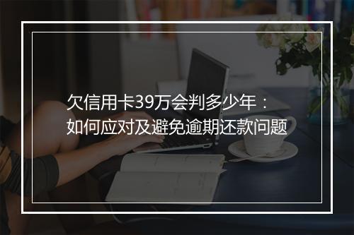 欠信用卡39万会判多少年：如何应对及避免逾期还款问题