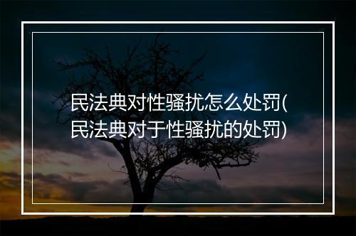 民法典对性骚扰怎么处罚(民法典对于性骚扰的处罚)