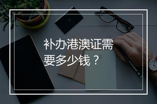 补办港澳证需要多少钱？