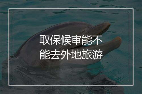 取保候审能不能去外地旅游