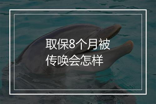 取保8个月被传唤会怎样