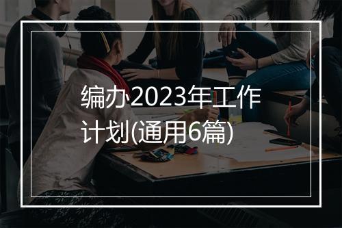 编办2023年工作计划(通用6篇)