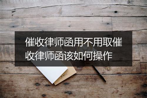 催收律师函用不用取催收律师函该如何操作