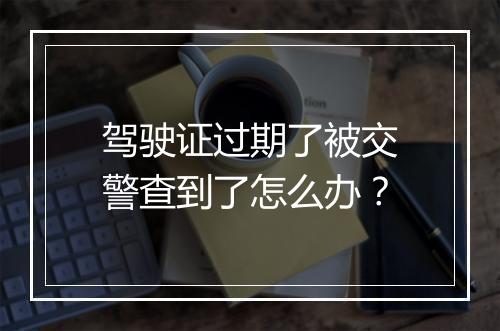 驾驶证过期了被交警查到了怎么办？
