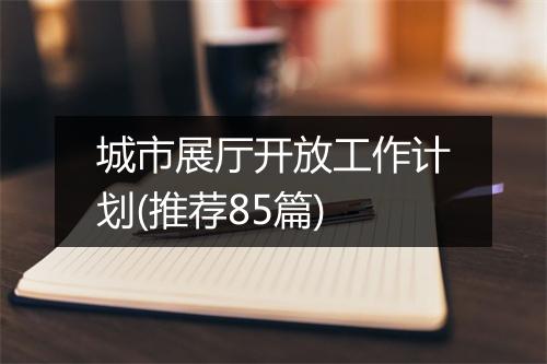 城市展厅开放工作计划(推荐85篇)