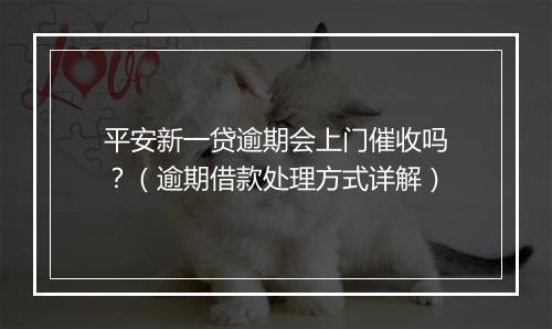 平安新一贷逾期会上门催收吗？（逾期借款处理方式详解）