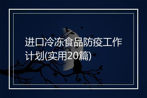 进口冷冻食品防疫工作计划(实用20篇)