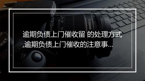 逾期负债上门催收留 的处理方式,逾期负债上门催收的注意事项