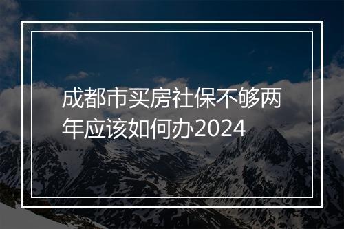 成都市买房社保不够两年应该如何办2024