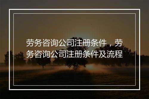 劳务咨询公司注册条件，劳务咨询公司注册条件及流程